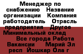 Менеджер по снабжению › Название организации ­ Компания-работодатель › Отрасль предприятия ­ Другое › Минимальный оклад ­ 33 000 - Все города Работа » Вакансии   . Марий Эл респ.,Йошкар-Ола г.